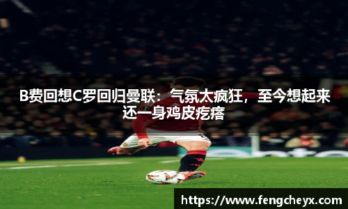 B费回想C罗回归曼联：气氛太疯狂，至今想起来还一身鸡皮疙瘩