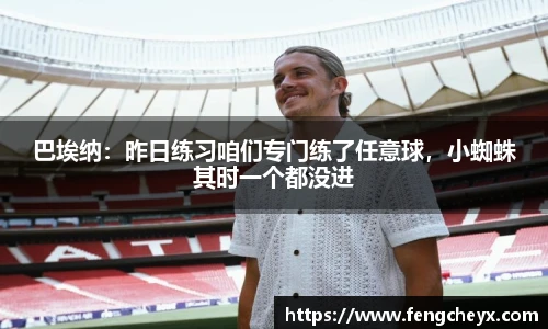巴埃纳：昨日练习咱们专门练了任意球，小蜘蛛其时一个都没进