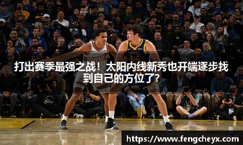 打出赛季最强之战！太阳内线新秀也开端逐步找到自己的方位了？